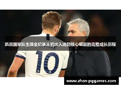 凯恩国家队生涯全纪录从初次入选到核心崛起的完整成长历程