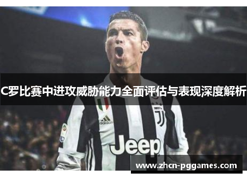 C罗比赛中进攻威胁能力全面评估与表现深度解析