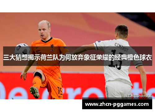 三大猜想揭示荷兰队为何放弃象征荣耀的经典橙色球衣