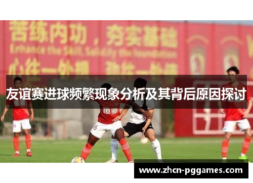 友谊赛进球频繁现象分析及其背后原因探讨