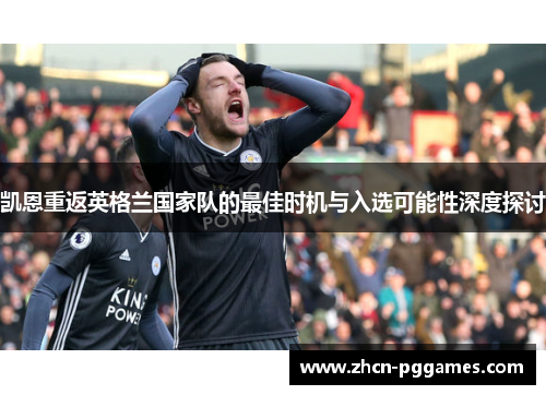 凯恩重返英格兰国家队的最佳时机与入选可能性深度探讨