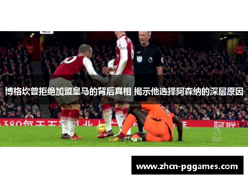 博格坎普拒绝加盟皇马的背后真相 揭示他选择阿森纳的深层原因