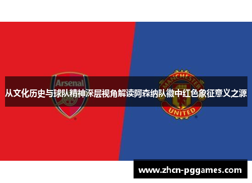 从文化历史与球队精神深层视角解读阿森纳队徽中红色象征意义之源