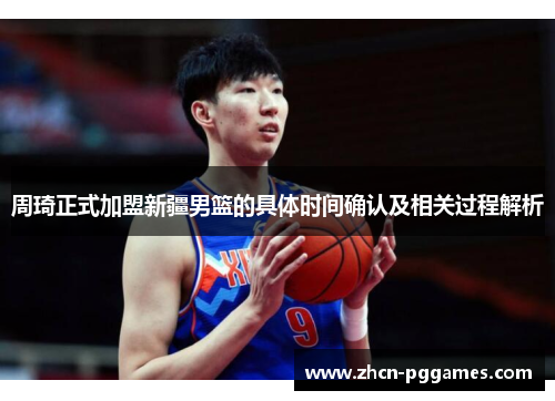 周琦正式加盟新疆男篮的具体时间确认及相关过程解析