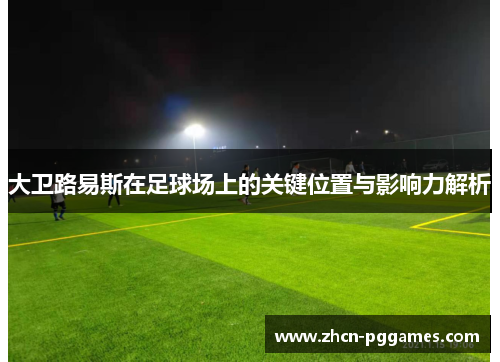 大卫路易斯在足球场上的关键位置与影响力解析