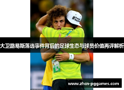大卫路易斯落选事件背后的足球生态与球员价值再评解析