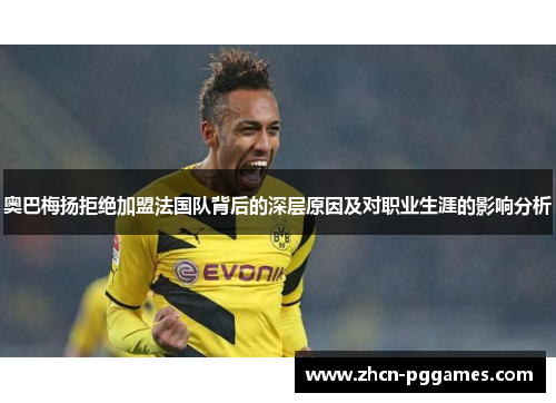 奥巴梅扬拒绝加盟法国队背后的深层原因及对职业生涯的影响分析