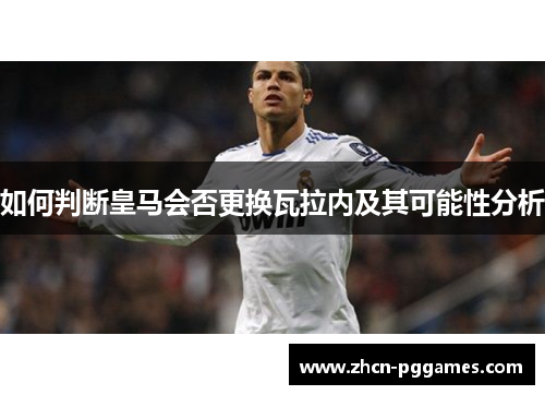 如何判断皇马会否更换瓦拉内及其可能性分析