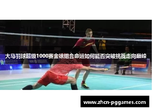 大马羽球超级1000赛金徐组合命运如何能否突破挑战走向巅峰