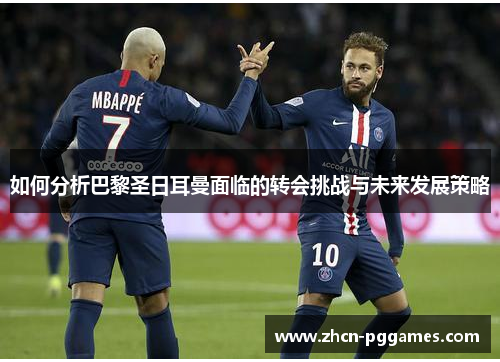 如何分析巴黎圣日耳曼面临的转会挑战与未来发展策略