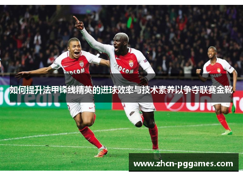 如何提升法甲锋线精英的进球效率与技术素养以争夺联赛金靴