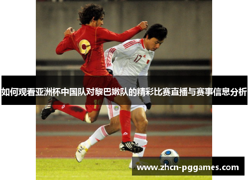 如何观看亚洲杯中国队对黎巴嫩队的精彩比赛直播与赛事信息分析
