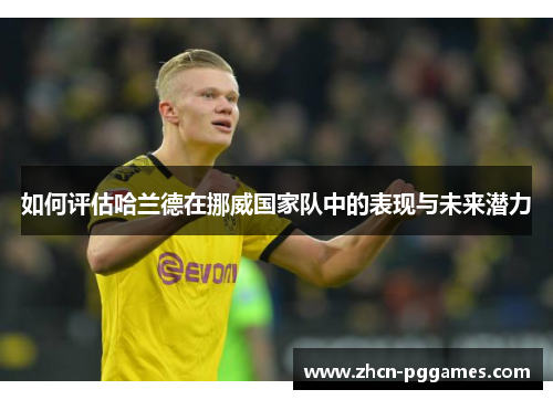 如何评估哈兰德在挪威国家队中的表现与未来潜力