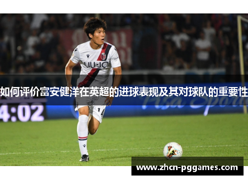 如何评价富安健洋在英超的进球表现及其对球队的重要性