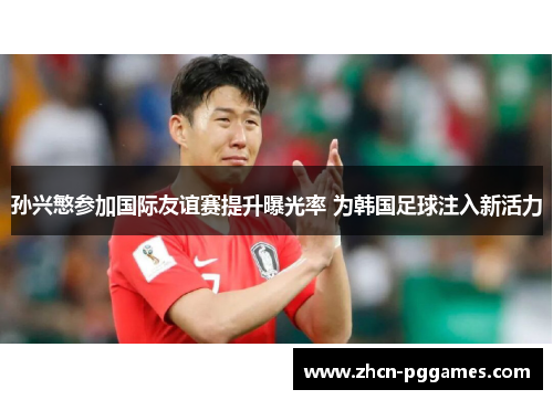孙兴慜参加国际友谊赛提升曝光率 为韩国足球注入新活力