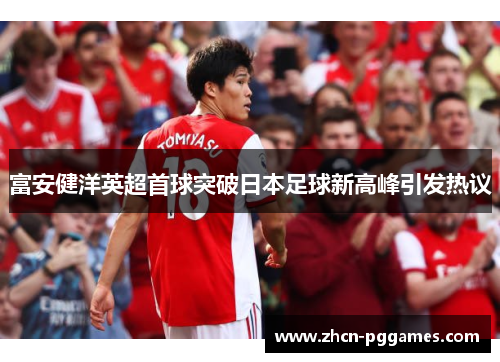富安健洋英超首球突破日本足球新高峰引发热议