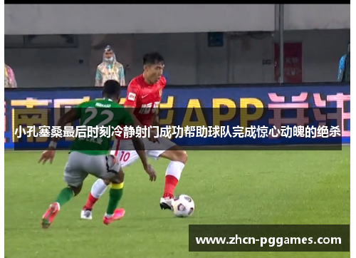 小孔塞桑最后时刻冷静射门成功帮助球队完成惊心动魄的绝杀