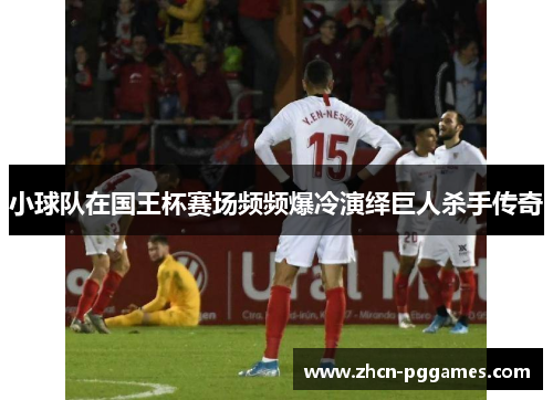 小球队在国王杯赛场频频爆冷演绎巨人杀手传奇