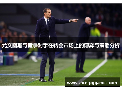 尤文图斯与竞争对手在转会市场上的博弈与策略分析