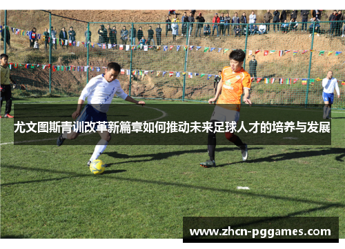 尤文图斯青训改革新篇章如何推动未来足球人才的培养与发展