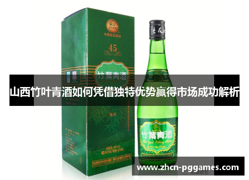 山西竹叶青酒如何凭借独特优势赢得市场成功解析