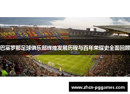 巴塞罗那足球俱乐部辉煌发展历程与百年荣耀史全面回顾