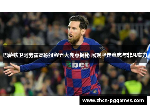 巴萨铁卫阿劳霍高原征程五大亮点揭秘 展现坚定意志与非凡实力