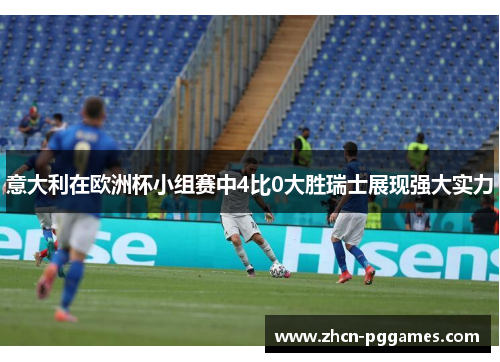 意大利在欧洲杯小组赛中4比0大胜瑞士展现强大实力