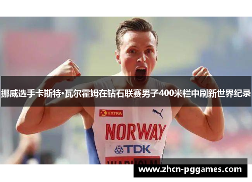 挪威选手卡斯特·瓦尔霍姆在钻石联赛男子400米栏中刷新世界纪录